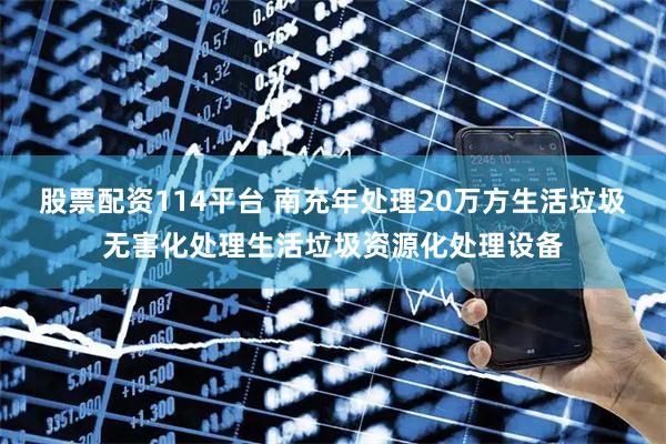 股票配资114平台 南充年处理20万方生活垃圾无害化处理生活垃圾资源化处理设备