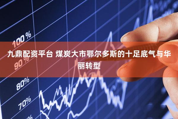 九鼎配资平台 煤炭大市鄂尔多斯的十足底气与华丽转型