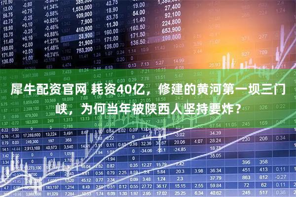 犀牛配资官网 耗资40亿，修建的黄河第一坝三门峡，为何当年被陕西人坚持要炸？