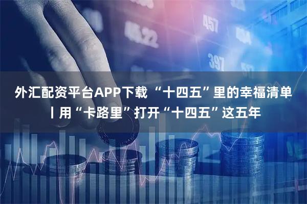 外汇配资平台APP下载 “十四五”里的幸福清单丨用“卡路里”打开“十四五”这五年