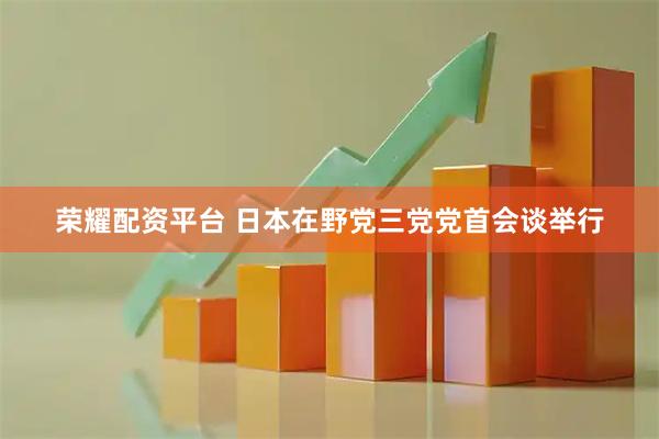 荣耀配资平台 日本在野党三党党首会谈举行