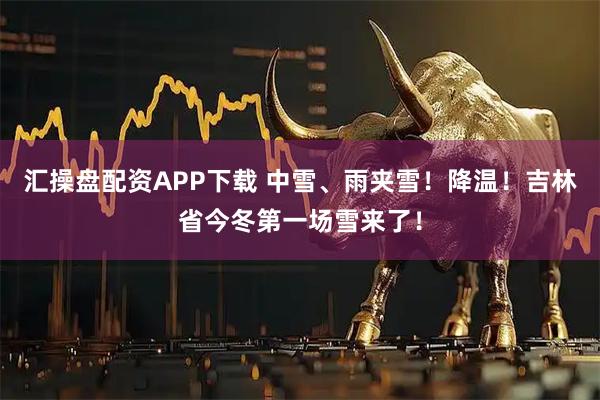 汇操盘配资APP下载 中雪、雨夹雪！降温！吉林省今冬第一场雪来了！