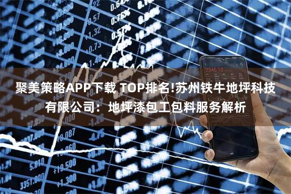 聚美策略APP下载 TOP排名!苏州铁牛地坪科技有限公司：地坪漆包工包料服务解析