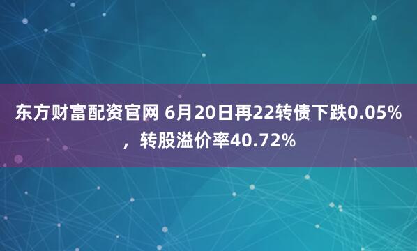 东方财富配资官网 6月20日再22转债下跌0.05%，转股溢价率40.72%