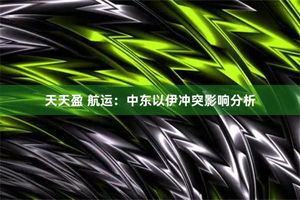天天盈 航运：中东以伊冲突影响分析