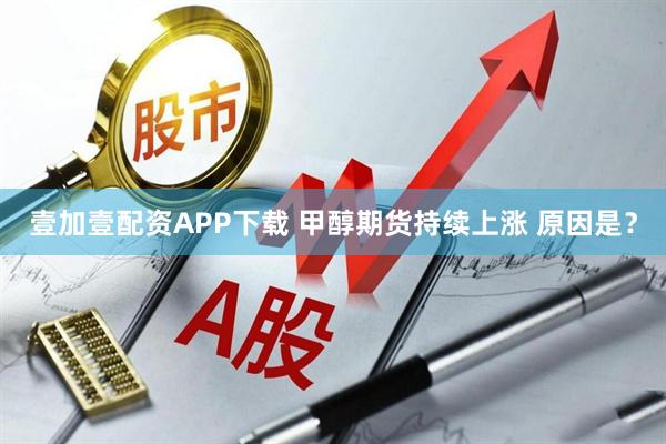 壹加壹配资APP下载 甲醇期货持续上涨 原因是？