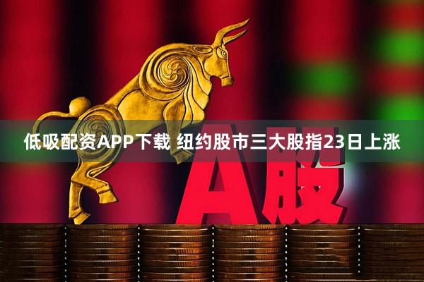 低吸配资APP下载 纽约股市三大股指23日上涨