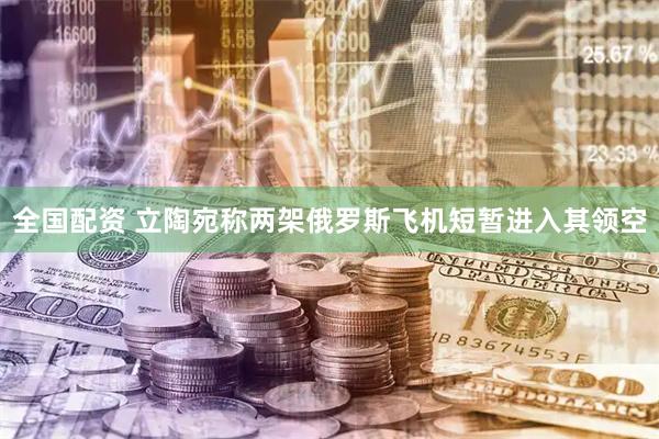 全国配资 立陶宛称两架俄罗斯飞机短暂进入其领空