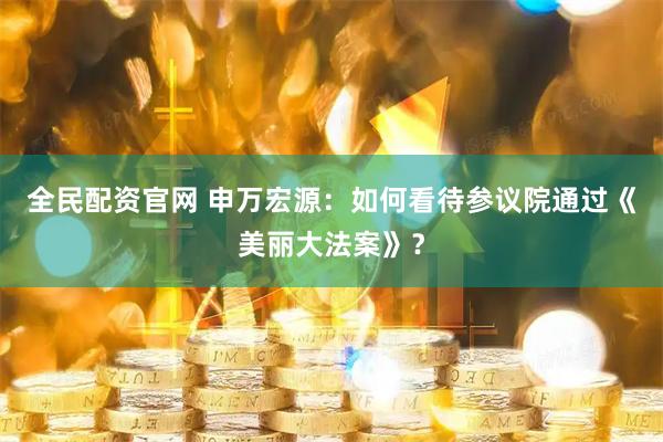 全民配资官网 申万宏源：如何看待参议院通过《美丽大法案》？
