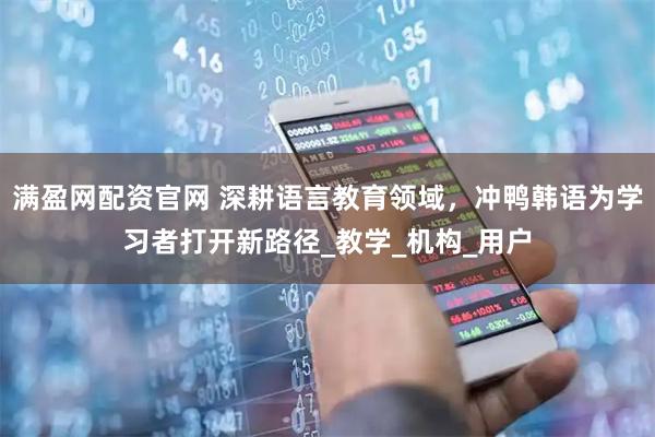 满盈网配资官网 深耕语言教育领域，冲鸭韩语为学习者打开新路径_教学_机构_用户