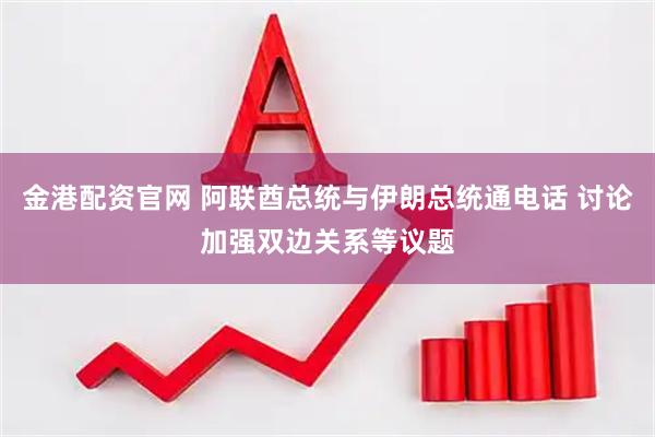 金港配资官网 阿联酋总统与伊朗总统通电话 讨论加强双边关系等议题