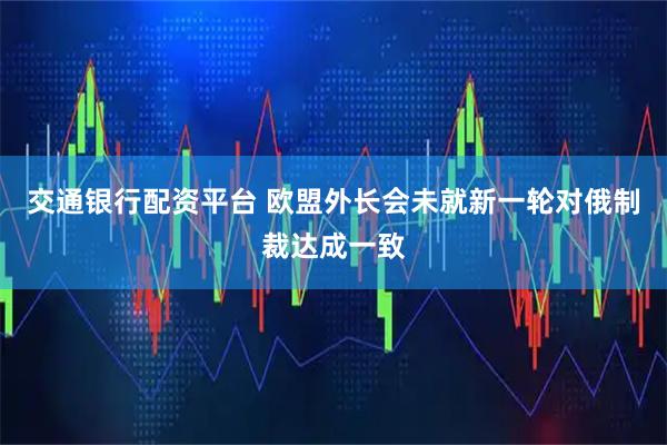 交通银行配资平台 欧盟外长会未就新一轮对俄制裁达成一致