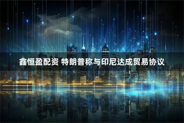 鑫恒盈配资 特朗普称与印尼达成贸易协议