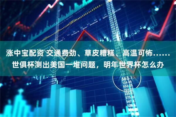 涨中宝配资 交通费劲、草皮糟糕、高温可怖……世俱杯测出美国一堆问题，明年世界杯怎么办