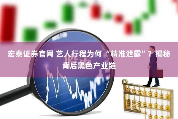 宏泰证券官网 艺人行程为何 “精准泄露”？揭秘背后黑色产业链