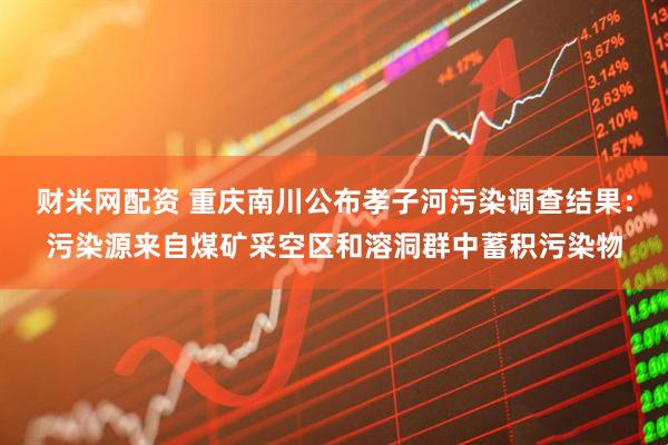 财米网配资 重庆南川公布孝子河污染调查结果：污染源来自煤矿采空区和溶洞群中蓄积污染物