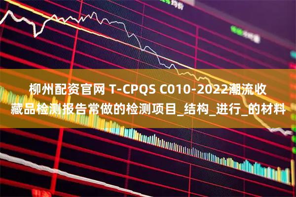 柳州配资官网 T-CPQS C010-2022潮流收藏品检测报告常做的检测项目_结构_进行_的材料