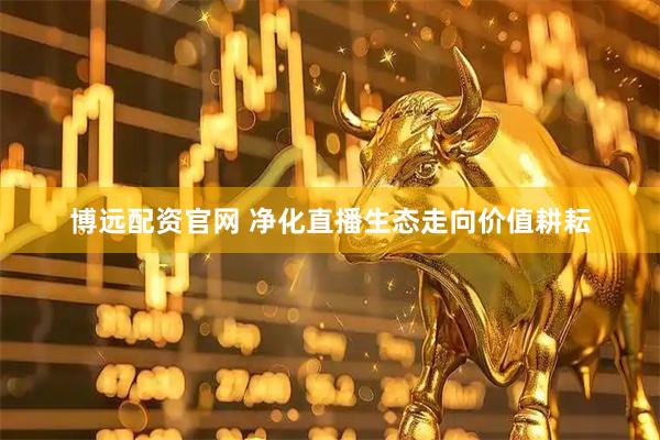博远配资官网 净化直播生态走向价值耕耘
