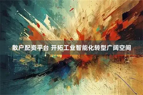 散户配资平台 开拓工业智能化转型广阔空间