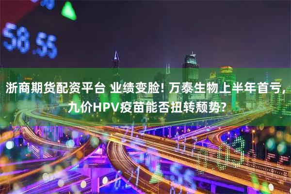浙商期货配资平台 业绩变脸! 万泰生物上半年首亏, 九价HPV疫苗能否扭转颓势?