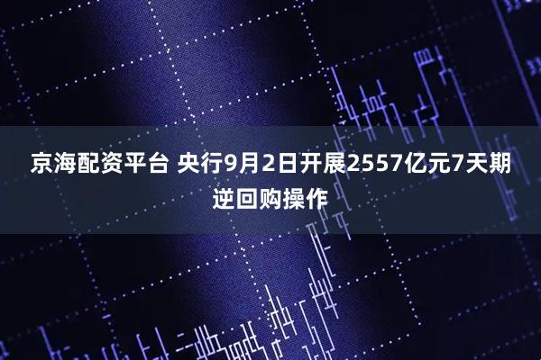 京海配资平台 央行9月2日开展2557亿元7天期逆回购操作