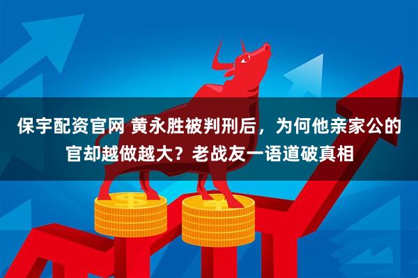 保宇配资官网 黄永胜被判刑后，为何他亲家公的官却越做越大？老战友一语道破真相