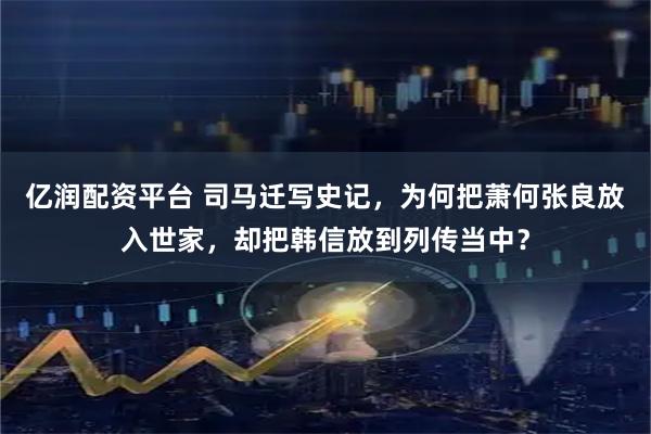 亿润配资平台 司马迁写史记，为何把萧何张良放入世家，却把韩信放到列传当中？
