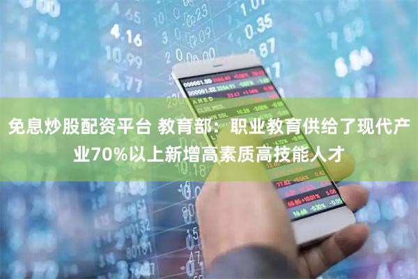 免息炒股配资平台 教育部：职业教育供给了现代产业70%以上新增高素质高技能人才