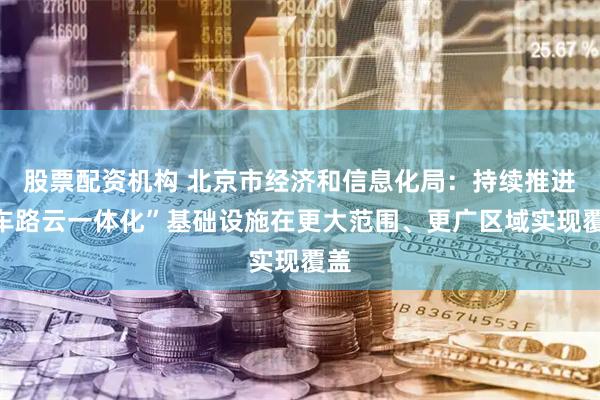 股票配资机构 北京市经济和信息化局：持续推进“车路云一体化”基础设施在更大范围、更广区域实现覆盖