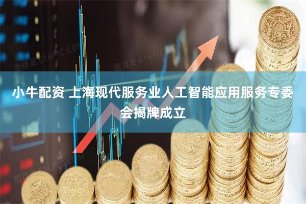 小牛配资 上海现代服务业人工智能应用服务专委会揭牌成立