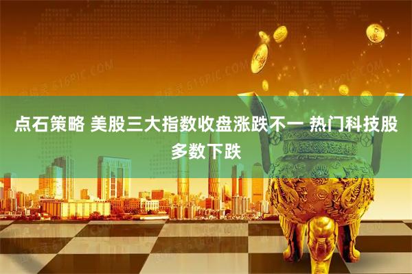 点石策略 美股三大指数收盘涨跌不一 热门科技股多数下跌