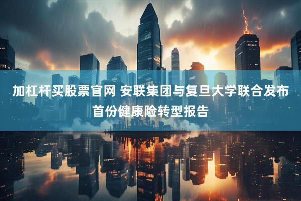加杠杆买股票官网 安联集团与复旦大学联合发布首份健康险转型报告