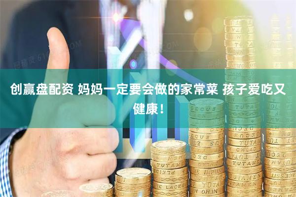 创赢盘配资 妈妈一定要会做的家常菜 孩子爱吃又健康！