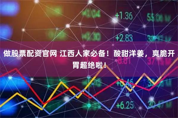 做股票配资官网 江西人家必备！酸甜洋姜，爽脆开胃超绝啦！