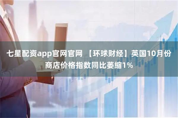 七星配资app官网官网 【环球财经】英国10月份商店价格指数同比萎缩1%