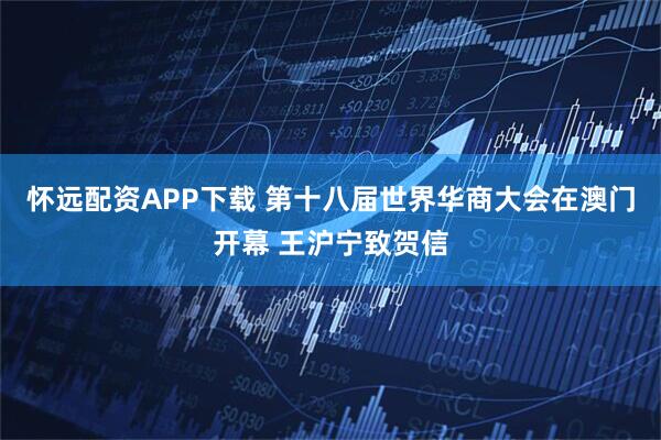 怀远配资APP下载 第十八届世界华商大会在澳门开幕 王沪宁致贺信