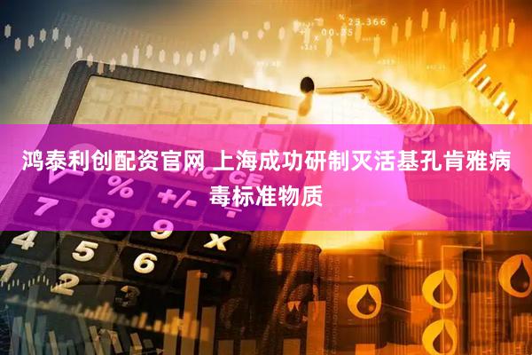 鸿泰利创配资官网 上海成功研制灭活基孔肯雅病毒标准物质