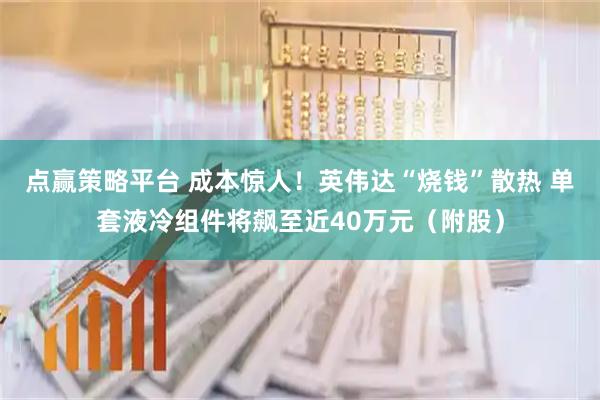 点赢策略平台 成本惊人！英伟达“烧钱”散热 单套液冷组件将飙至近40万元（附股）