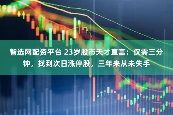 智选网配资平台 23岁股市天才直言：仅需三分钟，找到次日涨停股，三年来从未失手