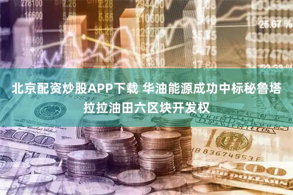北京配资炒股APP下载 华油能源成功中标秘鲁塔拉拉油田六区块开发权