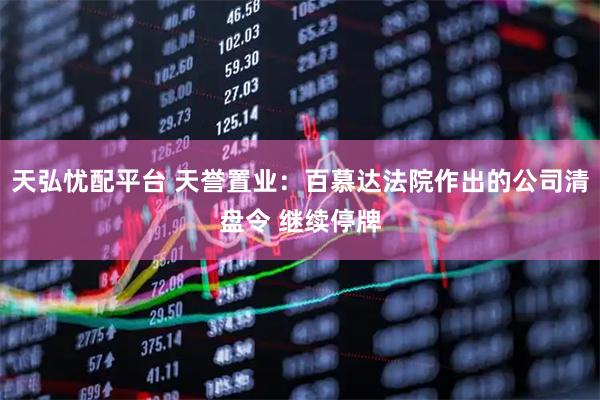 天弘忧配平台 天誉置业：百慕达法院作出的公司清盘令 继续停牌