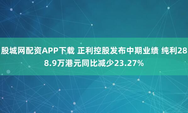 股城网配资APP下载 正利控股发布中期业绩 纯利288.9万港元同比减少23.27%