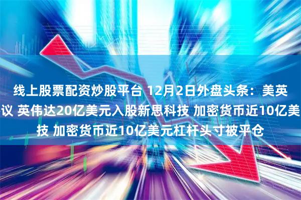线上股票配资炒股平台 12月2日外盘头条：美英达成药品零关税协议 英伟达20亿美元入股新思科技 加密货币近10亿美元杠杆头寸被平仓