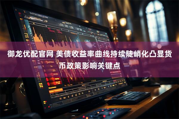 御龙优配官网 美债收益率曲线持续陡峭化凸显货币政策影响关键点