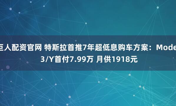 巨人配资官网 特斯拉首推7年超低息购车方案：Model 3/Y首付7.99万 月供1918元