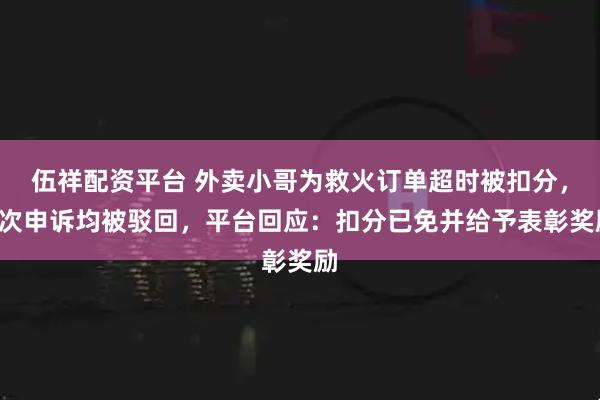 伍祥配资平台 外卖小哥为救火订单超时被扣分，4次申诉均被驳回，平台回应：扣分已免并给予表彰奖励