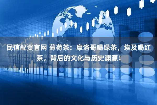 民信配资官网 薄荷茶：摩洛哥喝绿茶，埃及喝红茶，背后的文化与历史渊源！