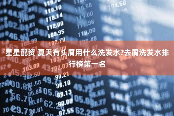 星星配资 夏天有头屑用什么洗发水?去屑洗发水排行榜第一名