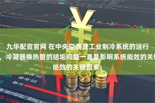 九华配资官网 在中央空调及工业制冷系统的运行过程中，冷凝器换热管的结垢问题一直是影响系统能效的关键因素。