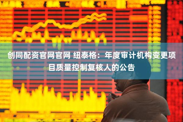创同配资官网官网 纽泰格：年度审计机构变更项目质量控制复核人的公告